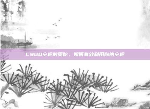 CSGO空枪的奥秘，如何有效利用你的空枪