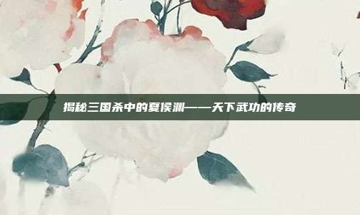 揭秘三国杀中的夏侯渊——天下武功的传奇