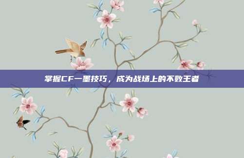 掌握CF一墨技巧，成为战场上的不败王者