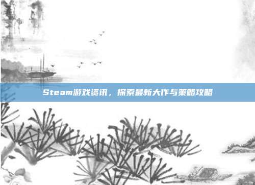 Steam游戏资讯，探索最新大作与策略攻略