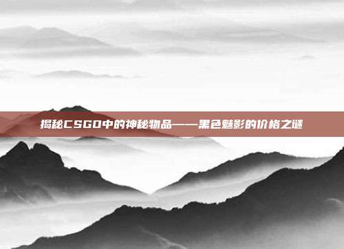 揭秘CSGO中的神秘物品——黑色魅影的价格之谜