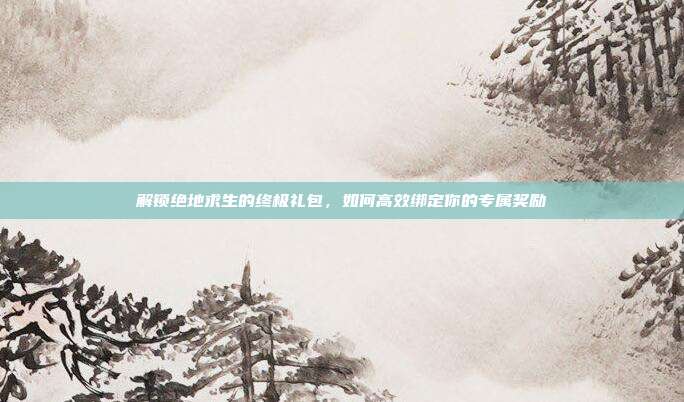 解锁绝地求生的终极礼包,如何高效绑定你的专属奖励