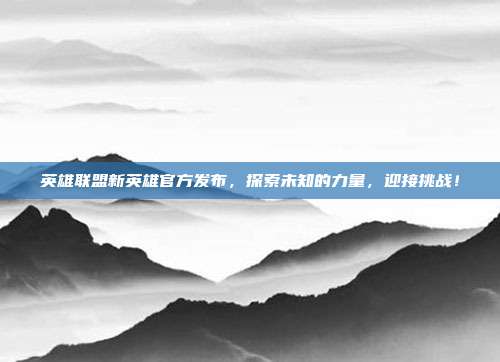 英雄联盟新英雄官方发布,探索未知的力量,迎接挑战!