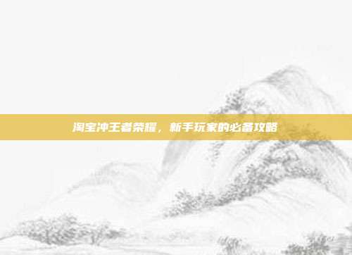 淘宝冲王者荣耀,新手玩家的必备攻略