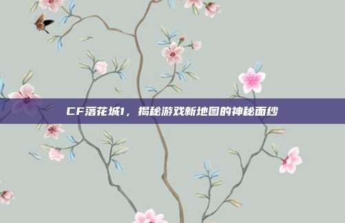 CF落花城1，揭秘游戏新地图的神秘面纱