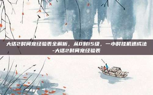 大话2时间宠经验表全解析，从0到15级，一小时挂机速成法-大话2时间宠经验表
