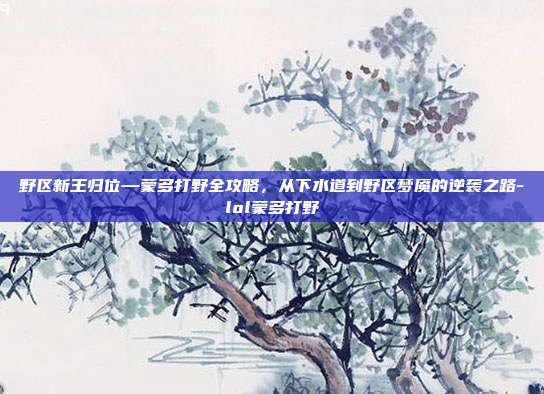野区新王归位—蒙多打野全攻略，从下水道到野区梦魇的逆袭之路-lol蒙多打野