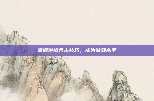 掌握逆战合击技巧，成为游戏高手
