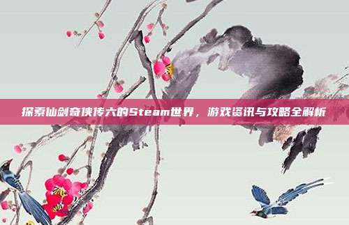探索仙剑奇侠传六的Steam世界，游戏资讯与攻略全解析