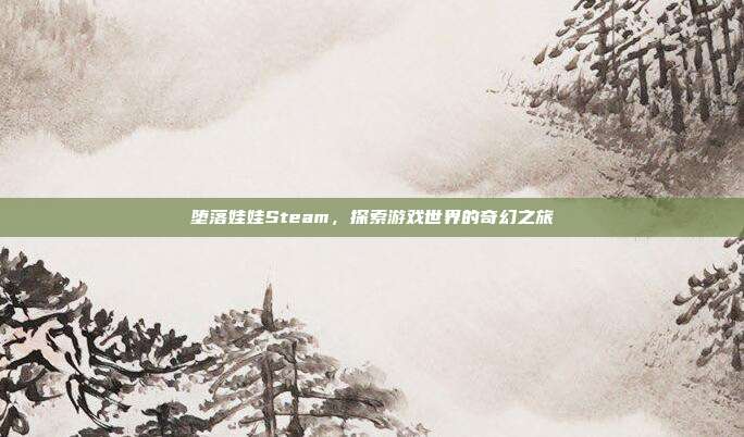 堕落娃娃Steam,探索游戏世界的奇幻之旅