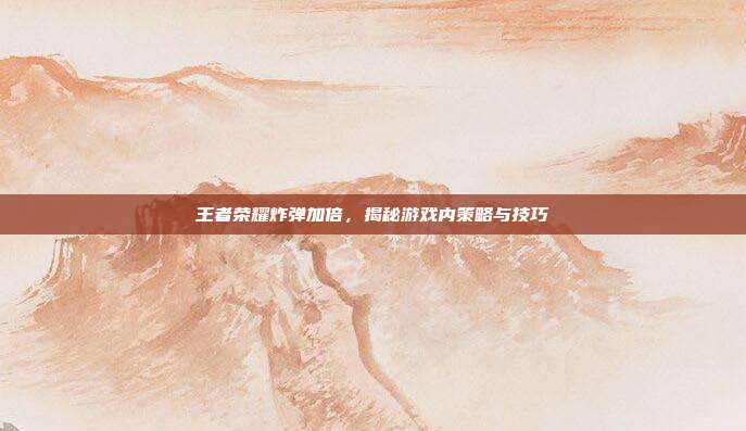 王者荣耀炸弹加倍,揭秘游戏内策略与技巧