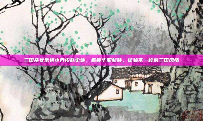 三国杀女武将小乔皮肤史诗,解锁华丽新装,体验不一样的三国风情