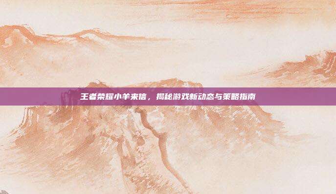 王者荣耀小羊来信,揭秘游戏新动态与策略指南