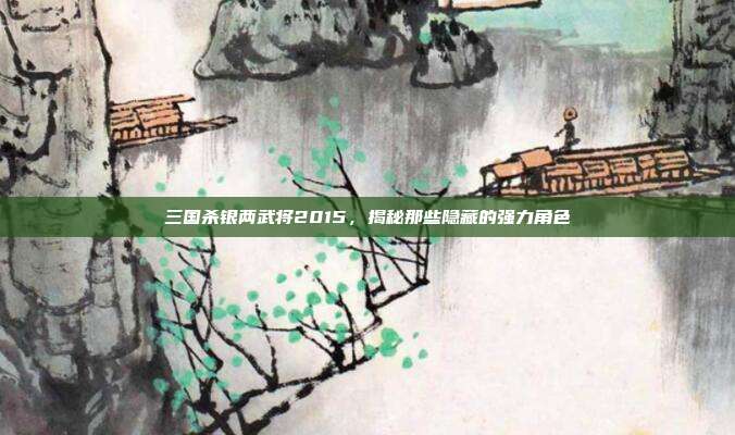 三国杀银两武将2015,揭秘那些隐藏的强力角色