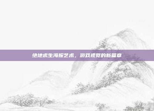 绝地求生海报艺术,游戏视觉的新篇章