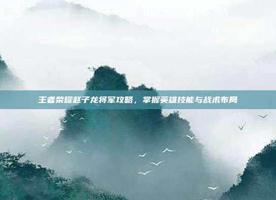 王者荣耀赵子龙将军攻略，掌握英雄技能与战术布局