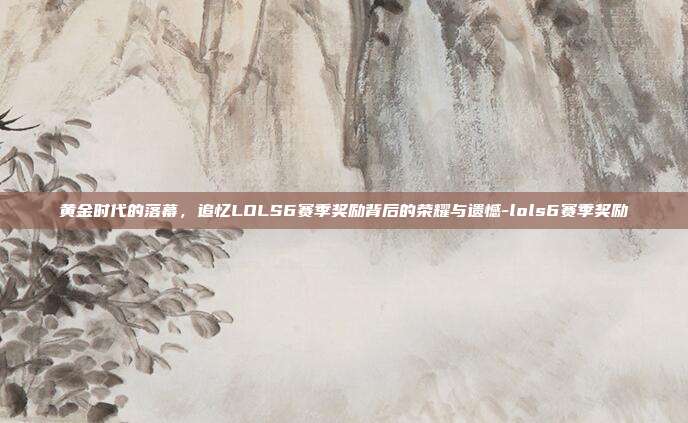 黄金时代的落幕，追忆LOLS6赛季奖励背后的荣耀与遗憾-lols6赛季奖励