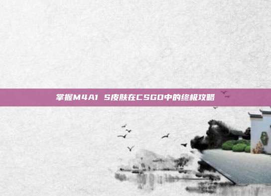 掌握M4A1 S皮肤在CSGO中的终极攻略