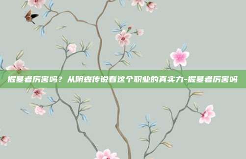 掘墓者厉害吗？从阴森传说看这个职业的真实力-掘墓者厉害吗