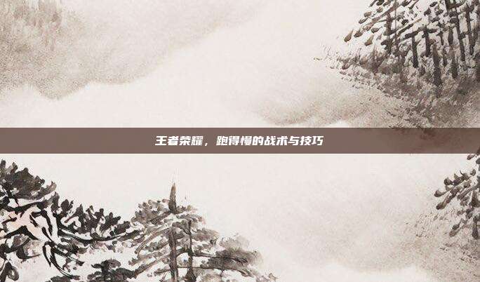 王者荣耀,跑得慢的战术与技巧