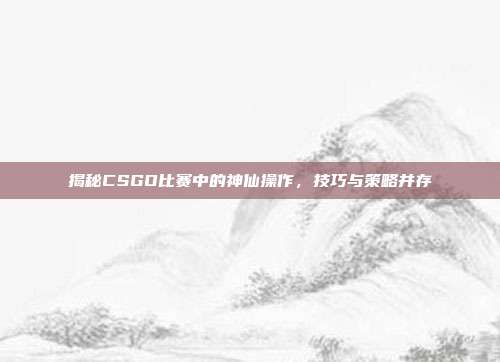 揭秘CSGO比赛中的神仙操作,技巧与策略并存