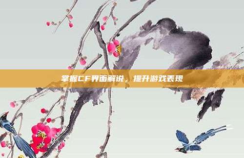 掌握CF界面解说，提升游戏表现
