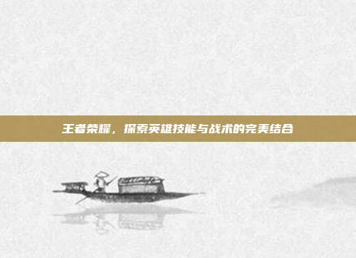 王者荣耀,探索英雄技能与战术的完美结合