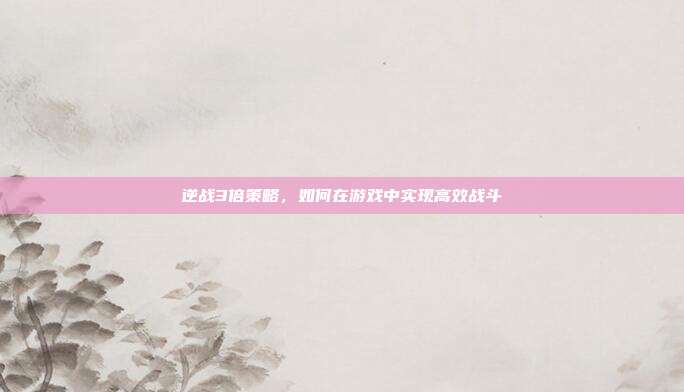 逆战3倍策略，如何在游戏中实现高效战斗