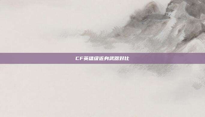 CF英雄级近身武器对比