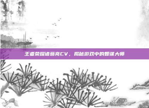 王者荣耀诸葛亮CV,揭秘游戏中的智谋大师