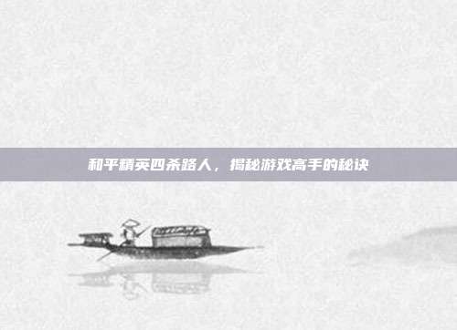 和平精英四杀路人,揭秘游戏高手的秘诀