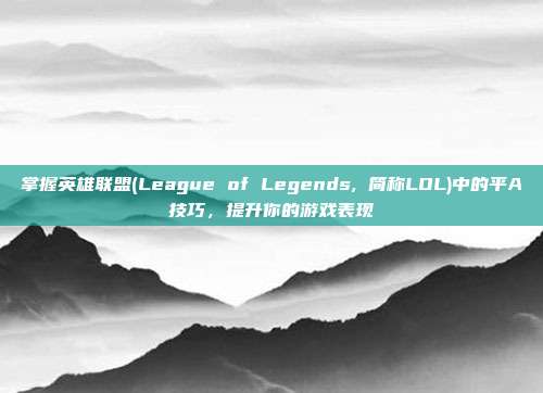 掌握英雄联盟(League of Legends, 简称LOL)中的平A技巧,提升你的游戏表现