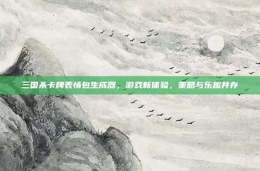 三国杀卡牌表情包生成器,游戏新体验,策略与乐趣并存