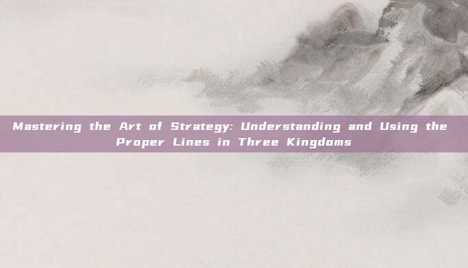 Mastering the Art of Strategy: Understanding and Using the Proper Lines in Three Kingdoms