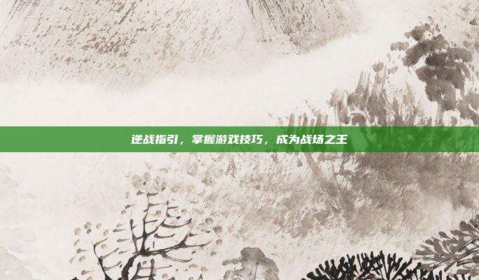 逆战指引,掌握游戏技巧,成为战场之王