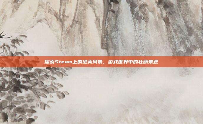 探索Steam上的绝美风景,游戏世界中的壮丽景观