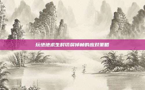 玩绝地求生时切屏掉帧的应对策略