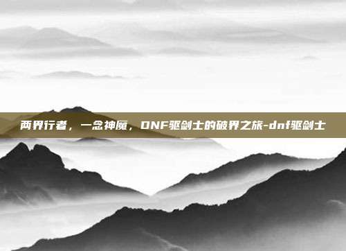 两界行者,一念神魔,DNF驱剑士的破界之旅-dnf驱剑士
