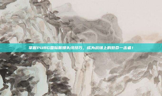 掌握PUBG国际服爆头线技巧,成为战场上的致命一击者!