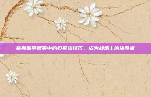 掌握和平精英中的投掷物技巧,成为战场上的决胜者