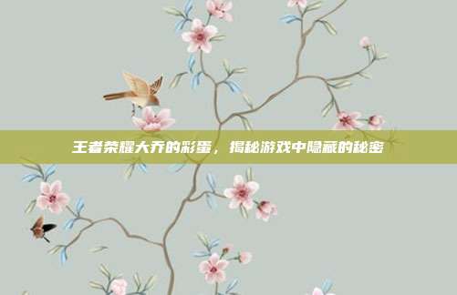王者荣耀大乔的彩蛋,揭秘游戏中隐藏的秘密