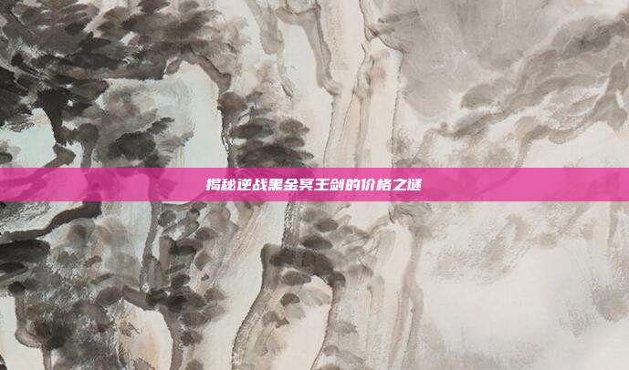 揭秘逆战黑金冥王剑的价格之谜