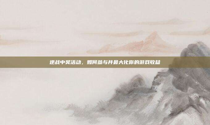 逆战中奖活动,如何参与并最大化你的游戏收益