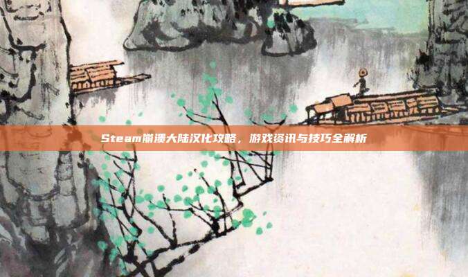 Steam崩溃大陆汉化攻略,游戏资讯与技巧全解析