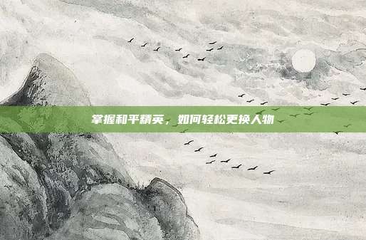 掌握和平精英,如何轻松更换人物