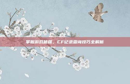 掌握游戏秘籍，CF记录查询技巧全解析