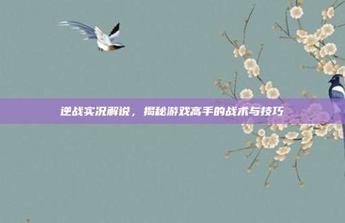 逆战实况解说,揭秘游戏高手的战术与技巧