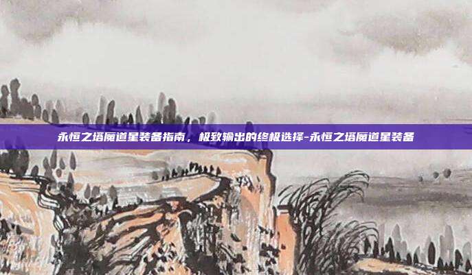 永恒之塔魔道星装备指南,极致输出的终极选择-永恒之塔魔道星装备