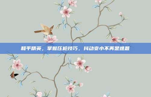和平精英,掌握压枪技巧,抖动变小不再是难题