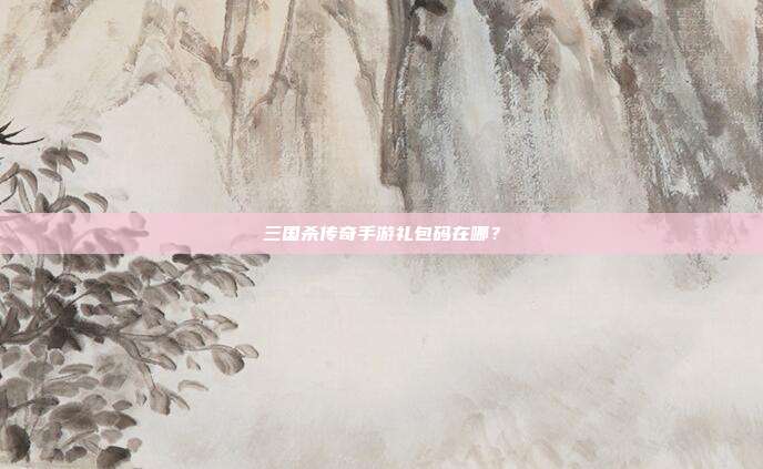 三国杀传奇手游礼包码在哪?